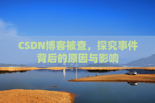 CSDN博客被查,探究事件背后的原因与影响